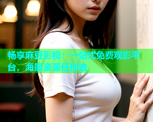 畅享麻豆影视：一站式免费观影平台，海量资源任你选
