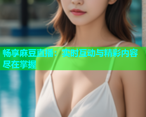 畅享麻豆直播：实时互动与精彩内容尽在掌握