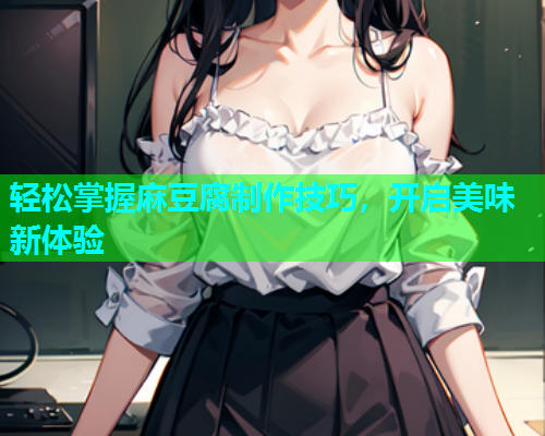 轻松掌握麻豆腐制作技巧，开启美味新体验