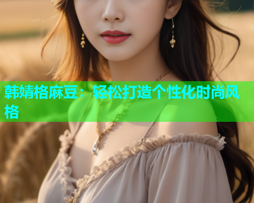 韩婧格麻豆：轻松打造个性化时尚风格