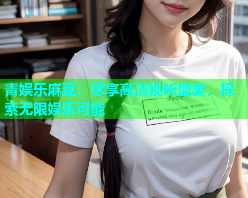 青娱乐麻豆：尽享高清视听盛宴，探索无限娱乐可能