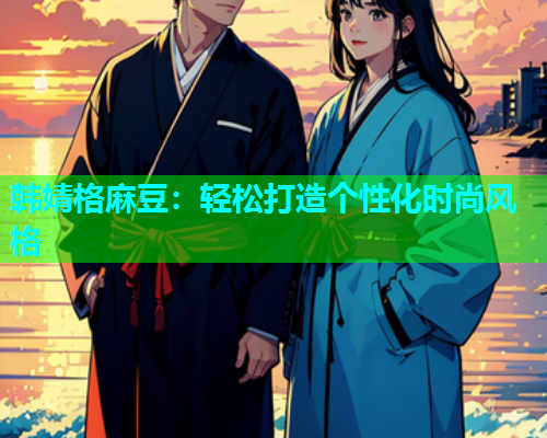 韩婧格麻豆：轻松打造个性化时尚风格