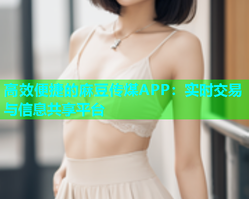 高效便捷的麻豆传煤APP：实时交易与信息共享平台