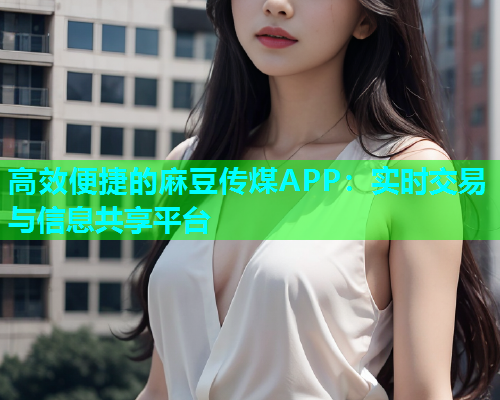 高效便捷的麻豆传煤APP：实时交易与信息共享平台