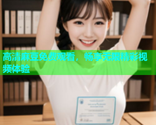 高清麻豆免费观看，畅享无限精彩视频体验
