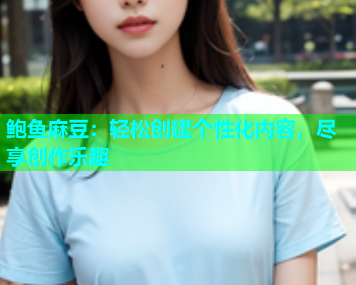 鲍鱼麻豆：轻松创建个性化内容，尽享创作乐趣