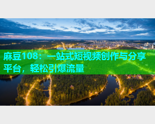 麻豆108：一站式短视频创作与分享平台，轻松引爆流量