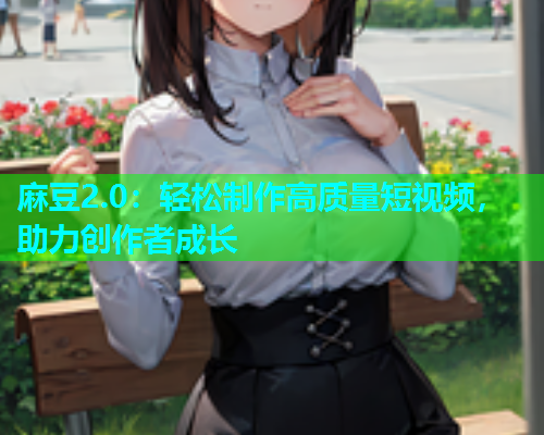 麻豆2.0：轻松制作高质量短视频，助力创作者成长