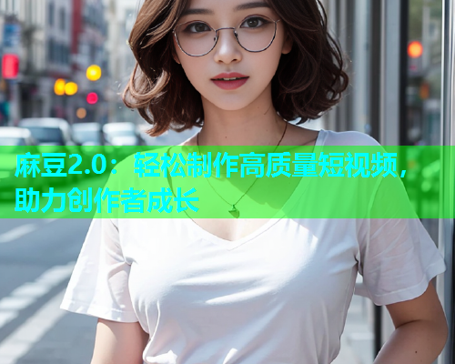 麻豆2.0：轻松制作高质量短视频，助力创作者成长