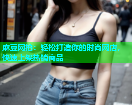 麻豆网拍：轻松打造你的时尚网店，快速上架热销商品