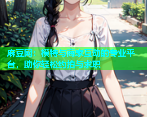 麻豆网：模特与商家互动的专业平台，助你轻松约拍与求职