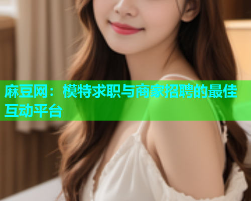 麻豆网：模特求职与商家招聘的最佳互动平台