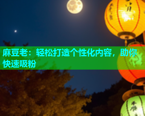 麻豆老：轻松打造个性化内容，助你快速吸粉