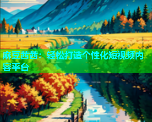 麻豆茜茜：轻松打造个性化短视频内容平台