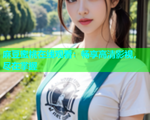 麻豆蜜桃在线观看：畅享高清影视，尽在掌握