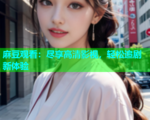 麻豆观看：尽享高清影视，轻松追剧新体验