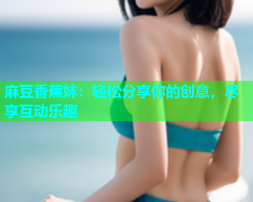 麻豆香蕉妹：轻松分享你的创意，尽享互动乐趣