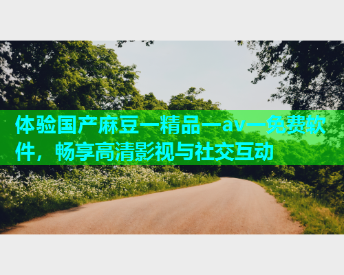 体验国产麻豆一精品一av一免费软件，畅享高清影视与社交互动