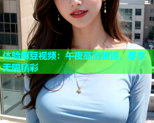 体验麻豆视频：午夜高清资源，尽享无限精彩
