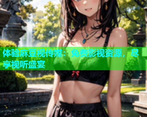 体验麻豆视传媒：免费影视资源，尽享视听盛宴