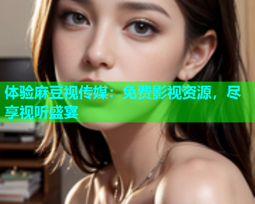 体验麻豆视传媒：免费影视资源，尽享视听盛宴