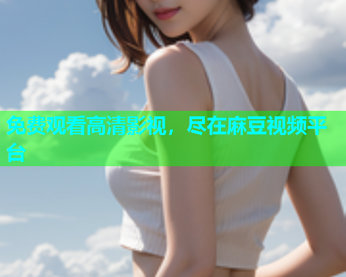 免费观看高清影视，尽在麻豆视频平台