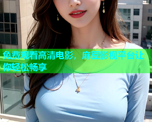 免费观看高清电影，麻豆影视平台让你轻松畅享
