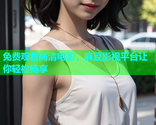 免费观看高清电影，麻豆影视平台让你轻松畅享