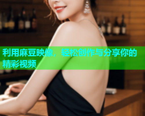 利用麻豆映像，轻松创作与分享你的精彩视频
