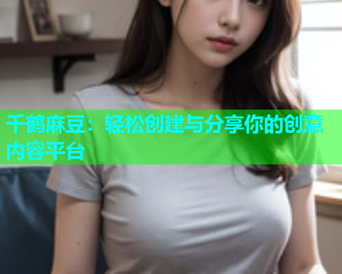 千鹤麻豆：轻松创建与分享你的创意内容平台
