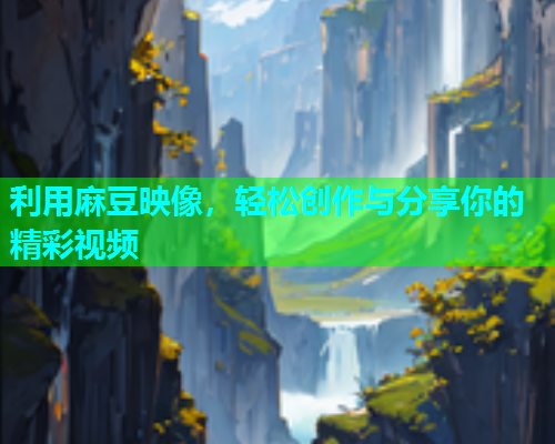 利用麻豆映像，轻松创作与分享你的精彩视频