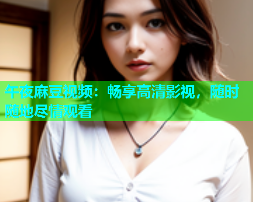 午夜麻豆视频：畅享高清影视，随时随地尽情观看