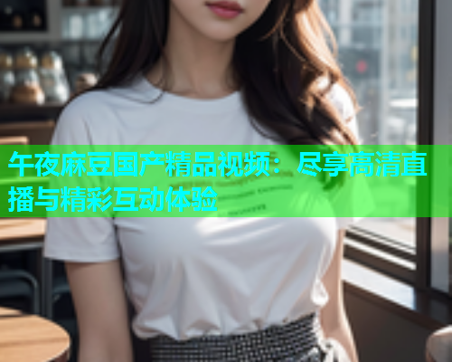 午夜麻豆国产精品视频：尽享高清直播与精彩互动体验