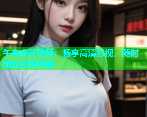 午夜麻豆视频：畅享高清影视，随时随地尽情观看