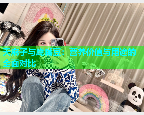 天麻子与鹰嘴豆：营养价值与用途的全面对比