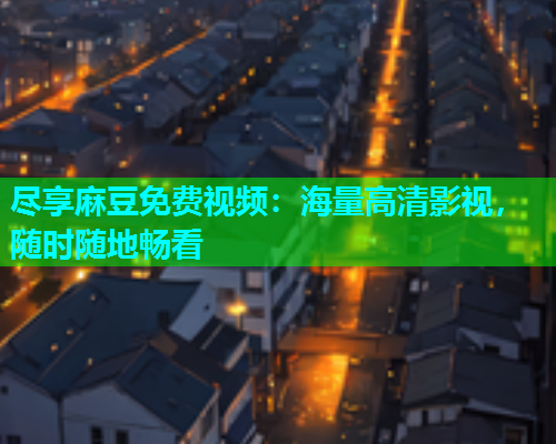 尽享麻豆免费视频：海量高清影视，随时随地畅看