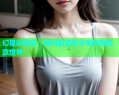 幻星辰麻豆：轻松创建与分享你的创意世界