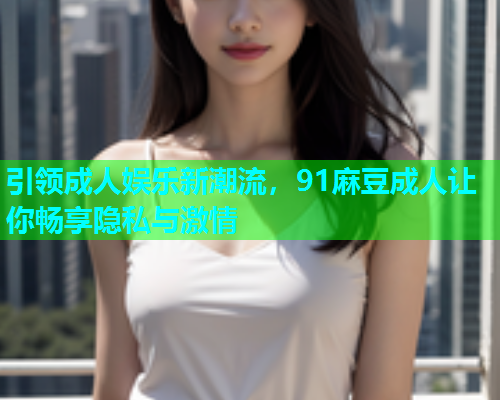 引领成人娱乐新潮流，91麻豆成人让你畅享隐私与激情