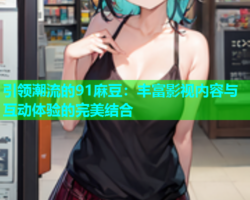 引领潮流的91麻豆：丰富影视内容与互动体验的完美结合