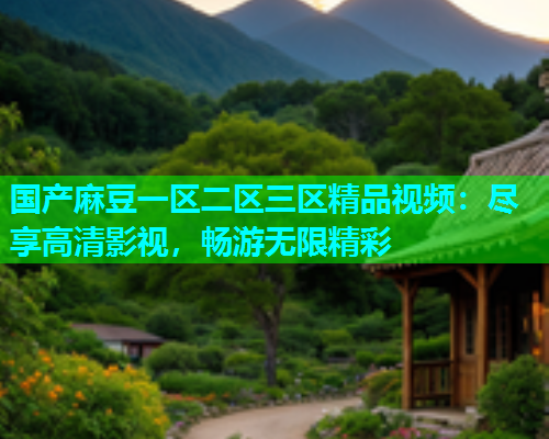 国产麻豆一区二区三区精品视频：尽享高清影视，畅游无限精彩