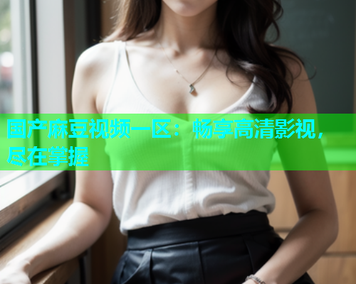 国产麻豆视频一区：畅享高清影视，尽在掌握
