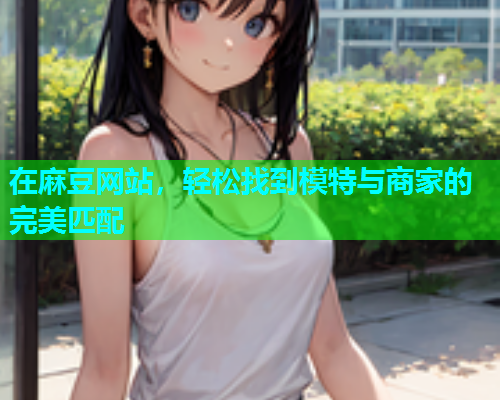 在麻豆网站，轻松找到模特与商家的完美匹配