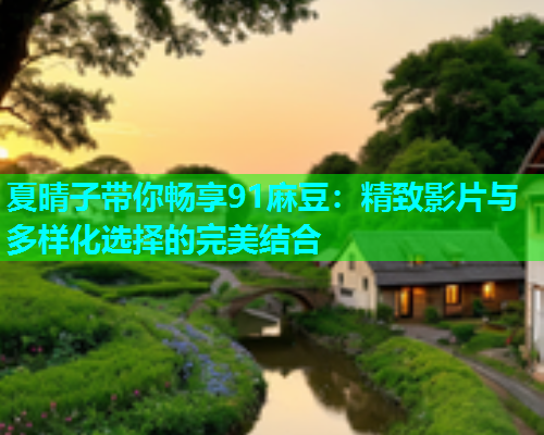夏晴子带你畅享91麻豆：精致影片与多样化选择的完美结合