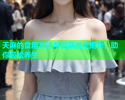 天麻的食用方法与健康益处揭秘，助你轻松养生
