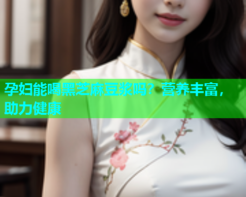 孕妇能喝黑芝麻豆浆吗？营养丰富，助力健康