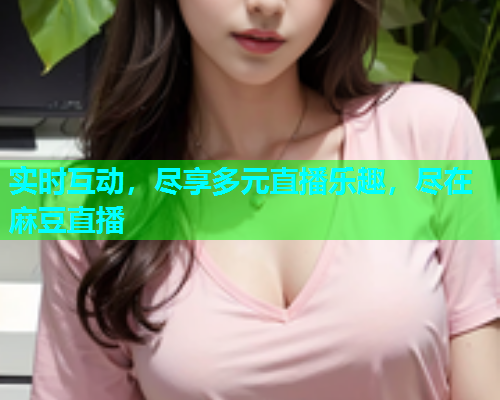实时互动，尽享多元直播乐趣，尽在麻豆直播