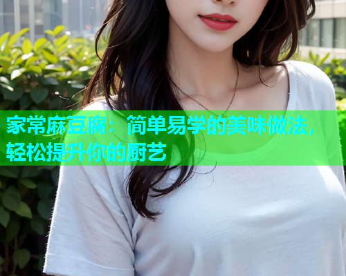 家常麻豆腐：简单易学的美味做法，轻松提升你的厨艺