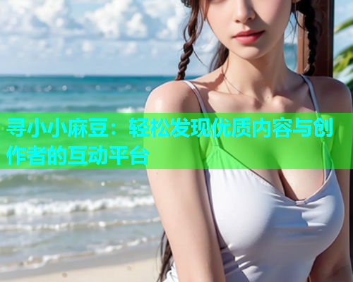 寻小小麻豆：轻松发现优质内容与创作者的互动平台