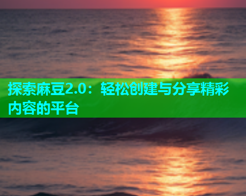探索麻豆2.0：轻松创建与分享精彩内容的平台