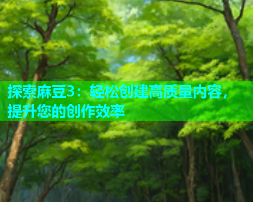 探索麻豆3：轻松创建高质量内容，提升您的创作效率